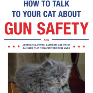 How to Talk to Your Cat About Gun Safety: And Abstinence, Drugs, Satanism, and Other Dangers That Threaten Their Nine Lives